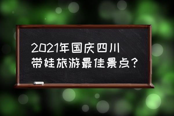 国庆游玩最佳8个地方 2021年国庆四川带娃旅游最佳景点？