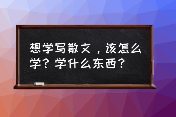 初中语文阅读鉴赏游记类散文方法 想学写散文，该怎么学？学什么东西？