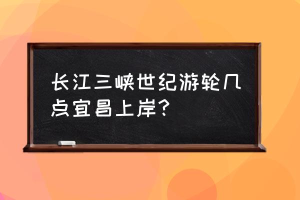 三峡游轮什么时间便宜 长江三峡世纪游轮几点宜昌上岸？