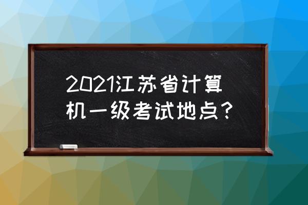 南京哪个考场考驾照简单 2021江苏省计算机一级考试地点？