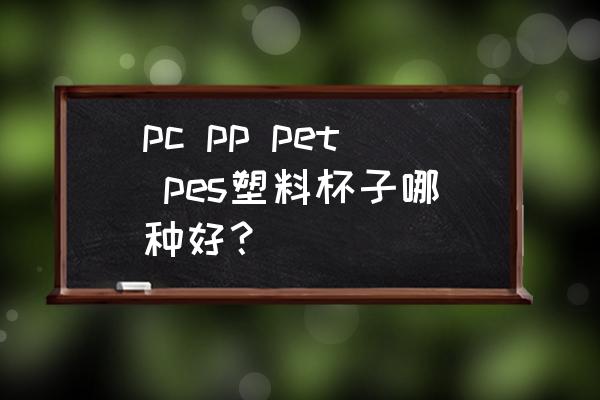 一般情况下使用哪种材质饮水杯 pc pp pet pes塑料杯子哪种好？