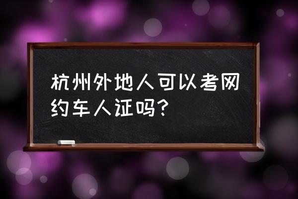 杭州网约车哪个平台能自己申请 杭州外地人可以考网约车人证吗？