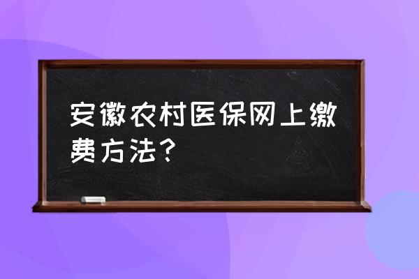 安庆城乡居民医保怎么网上缴费 安徽农村医保网上缴费方法？