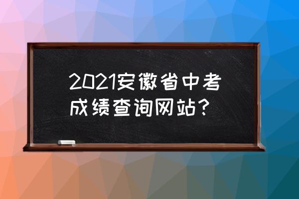 安徽省高考成绩在线查询入口 2021安徽省中考成绩查询网站？