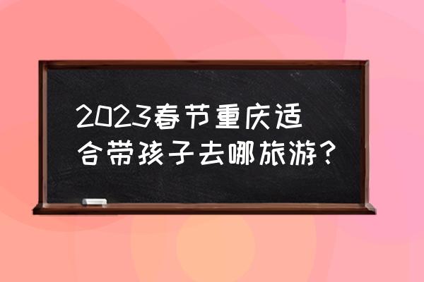 春节重庆主城游玩 2023春节重庆适合带孩子去哪旅游？