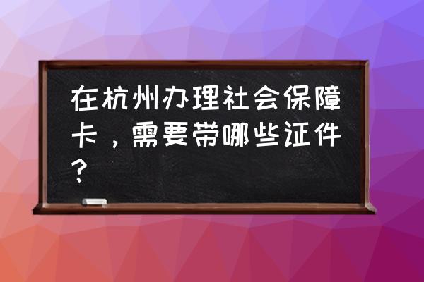 杭州新公司员工社保网上办理步骤 在杭州办理社会保障卡，需要带哪些证件？