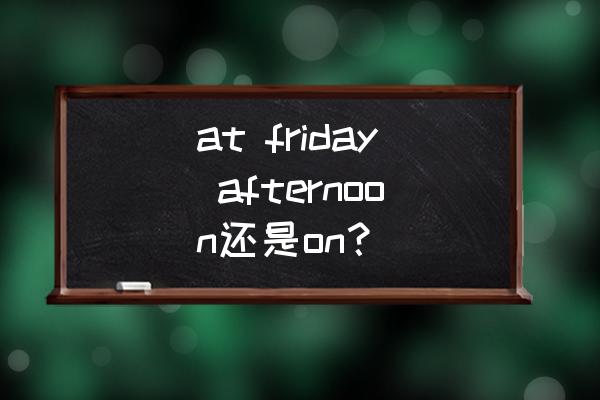 在明天下午用in还是on英语怎么说 at friday afternoon还是on？