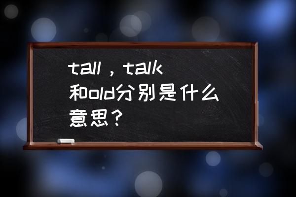 old什么意思 tall，talk和old分别是什么意思？