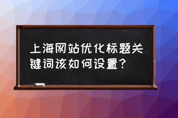 上海优化 上海网站优化标题关键词该如何设置？