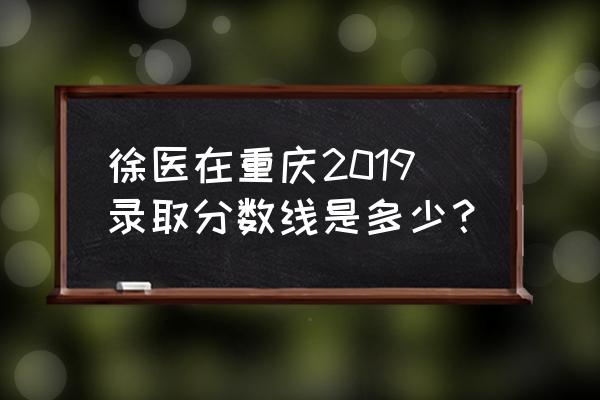 2019重庆高考录取分数线一分段 徐医在重庆2019录取分数线是多少？