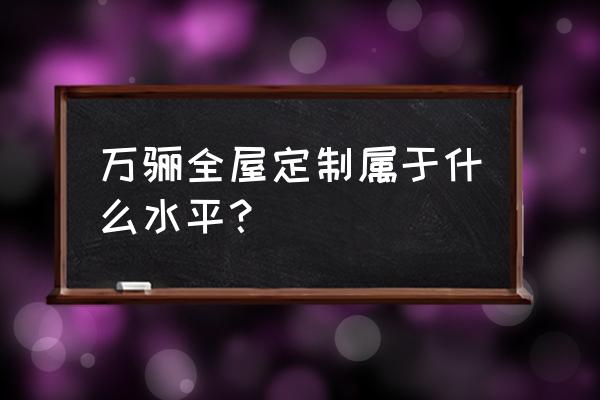 上海全屋定制哪家口碑最好 万骊全屋定制属于什么水平？