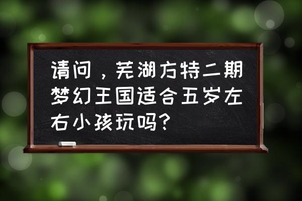 求方特二期攻略 请问，芜湖方特二期梦幻王国适合五岁左右小孩玩吗？