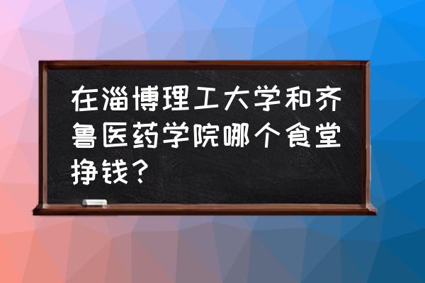 淄博分类信息网电话 在淄博理工大学和齐鲁医药学院哪个食堂挣钱？