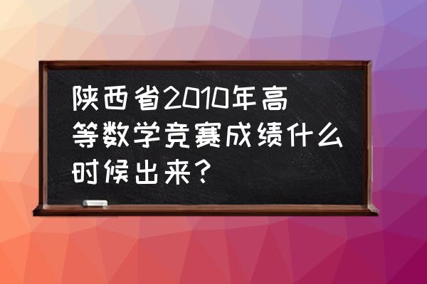 高等数学竞赛 陕西省2010年高等数学竞赛成绩什么时候出来？