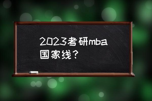 mba国家线与学校分数线 2023考研mba国家线？