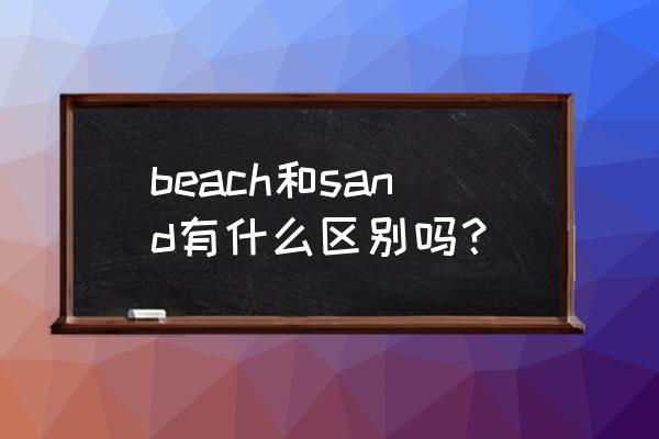 沙滩英语怎么说beach beach和sand有什么区别吗？
