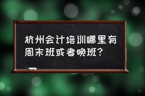 杭州会计培训哪个正规 杭州会计培训哪里有周末班或者晚班？