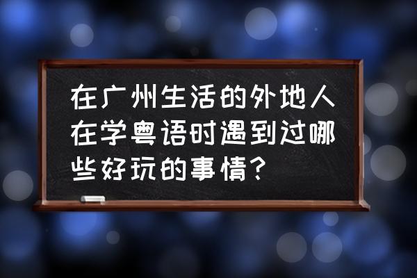 广州学粤语培训班推荐 在广州生活的外地人在学粤语时遇到过哪些好玩的事情？