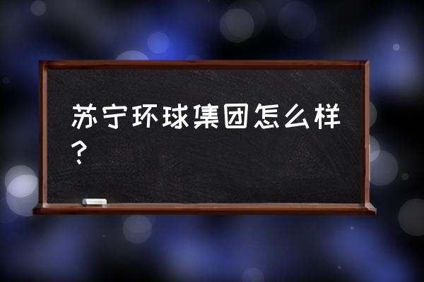芜湖苏宁环球 苏宁环球集团怎么样？
