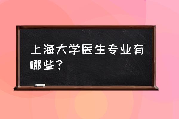 上海大学专业 上海大学医生专业有哪些？