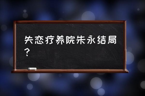 云腾计划招聘 失恋疗养院朱永结局？