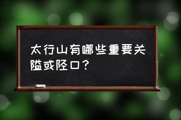 白陉古道辉县入口 太行山有哪些重要关隘或陉口？