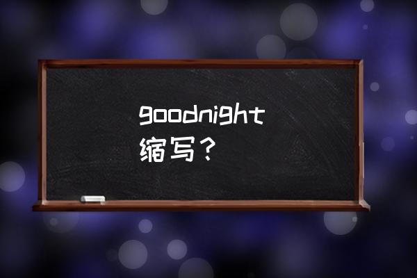 好梦英语单词 goodnight缩写？
