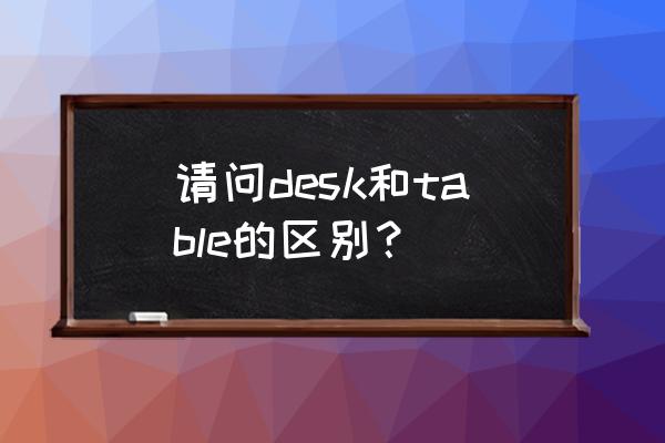table翻译成中文 请问desk和table的区别？
