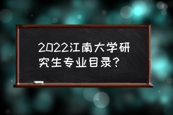 江南大学研究生招生信息网官网 2022江南大学研究生专业目录？